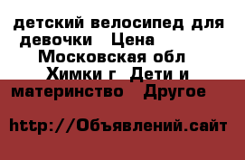 детский велосипед для девочки › Цена ­ 1 500 - Московская обл., Химки г. Дети и материнство » Другое   